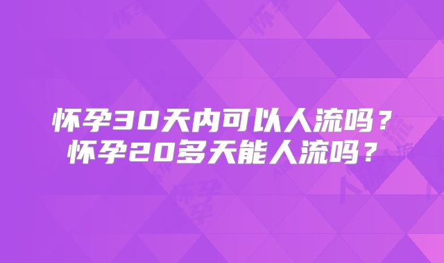 怀孕30天内可以人流吗?怀孕20多天能人流吗?