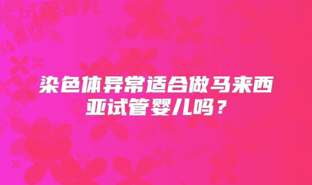 染色体异常适合做马来西亚试管婴儿吗?