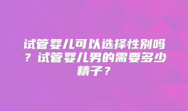 试管婴儿可以选择性别吗？试管婴儿男的需要多少精子？
