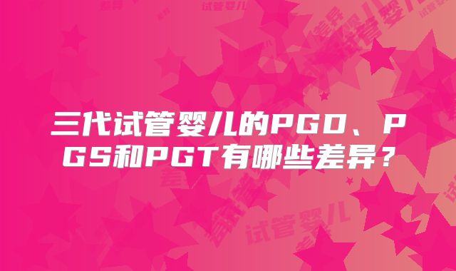 三代试管婴儿的PGD、PGS和PGT有哪些差异？