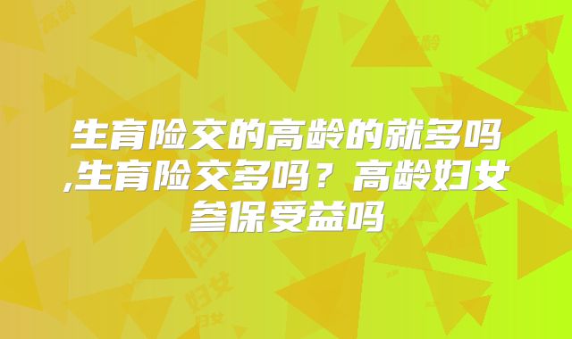生育险交的高龄的就多吗,生育险交多吗？高龄妇女参保受益吗