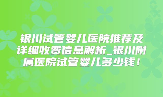 银川试管婴儿医院推荐及详细收费信息解析_银川附属医院试管婴儿多少钱！