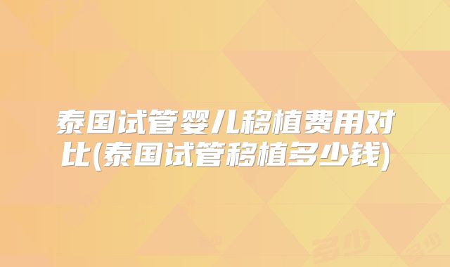 泰国试管婴儿移植费用对比(泰国试管移植多少钱)