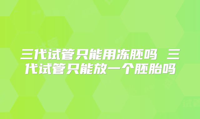 三代试管只能用冻胚吗 三代试管只能放一个胚胎吗