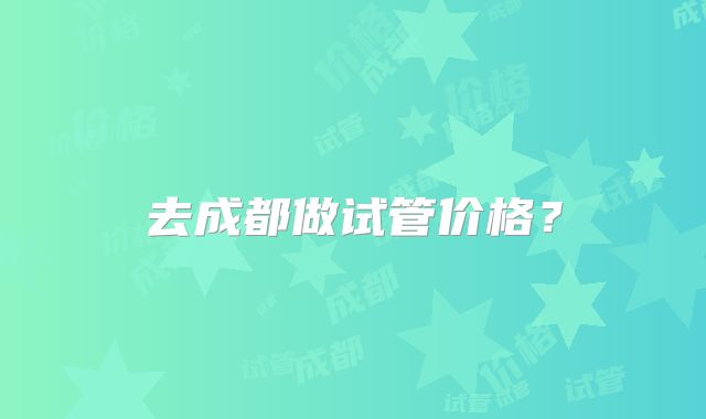 去成都做试管价格？
