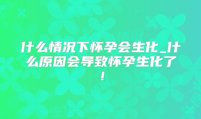 什么情况下怀孕会生化_什么原因会导致怀孕生化了！