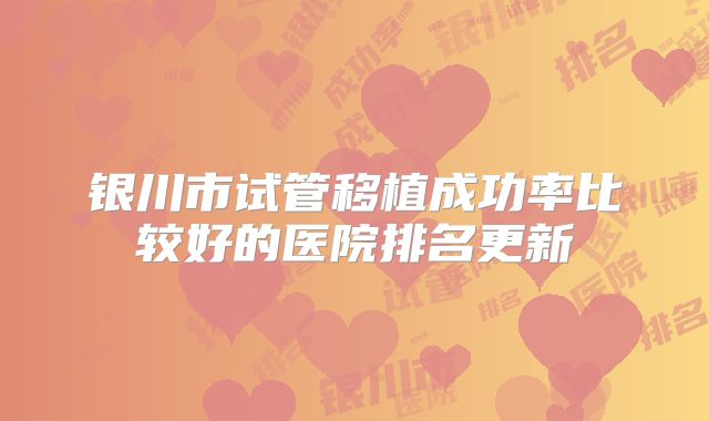 银川市试管移植成功率比较好的医院排名更新