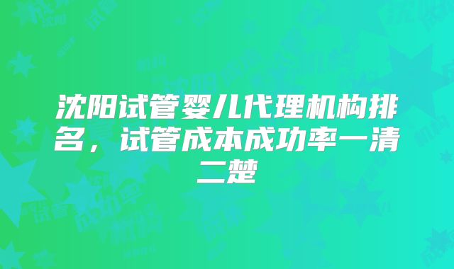 沈阳试管婴儿代理机构排名,试管成本成功率一清二楚