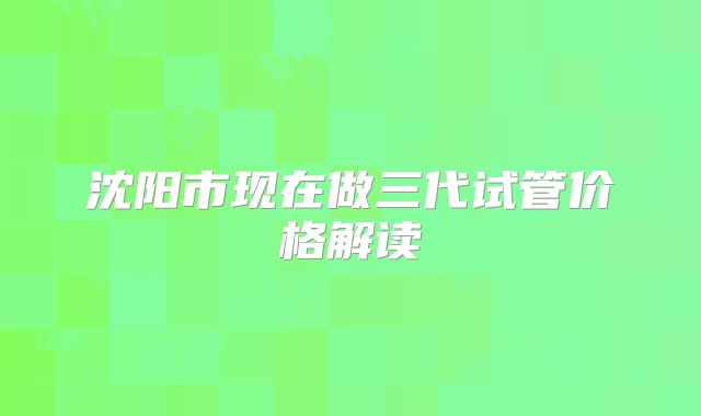 沈阳市现在做三代试管价格解读
