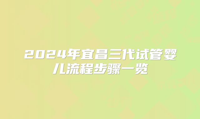 2024年宜昌三代试管婴儿流程步骤一览