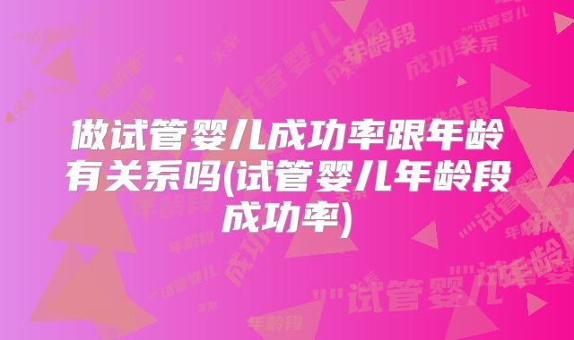做试管婴儿成功率跟年龄有关系吗(试管婴儿年龄段成功率)