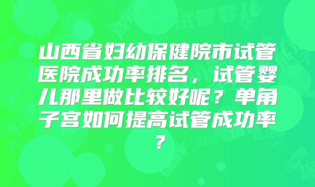 山西省妇幼保健院市试管医院成功率排名，试管婴儿那里做比较好呢？单角子宫如何提高试管成功率？