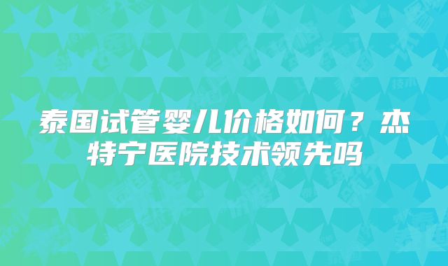 泰国试管婴儿价格如何？杰特宁医院技术领先吗