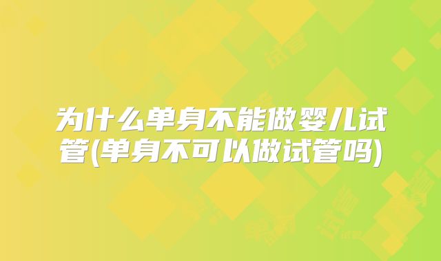 为什么单身不能做婴儿试管(单身不可以做试管吗)