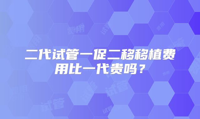 二代试管一促二移移植费用比一代贵吗？