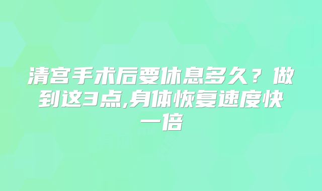 清宫手术后要休息多久？做到这3点,身体恢复速度快一倍