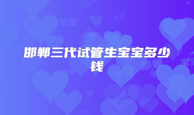邯郸三代试管生宝宝多少钱
