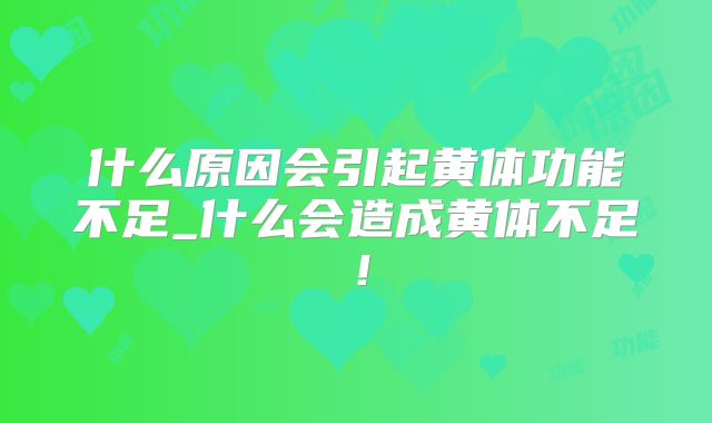 什么原因会引起黄体功能不足_什么会造成黄体不足!