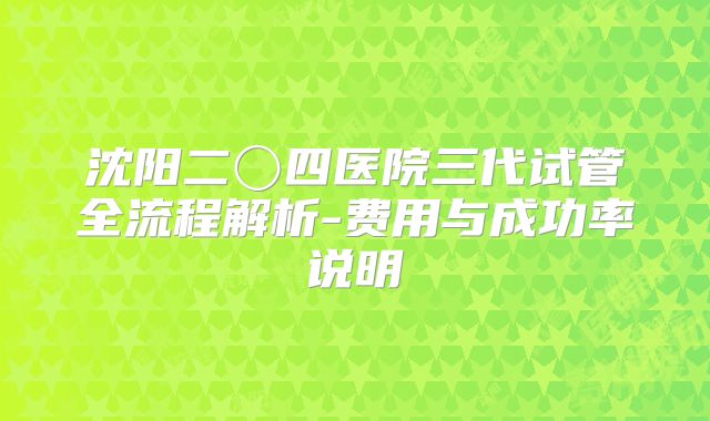沈阳二〇四医院三代试管全流程解析-费用与成功率说明