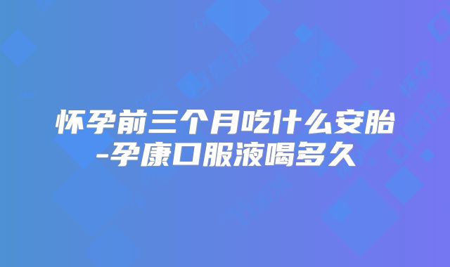 怀孕前三个月吃什么安胎-孕康口服液喝多久