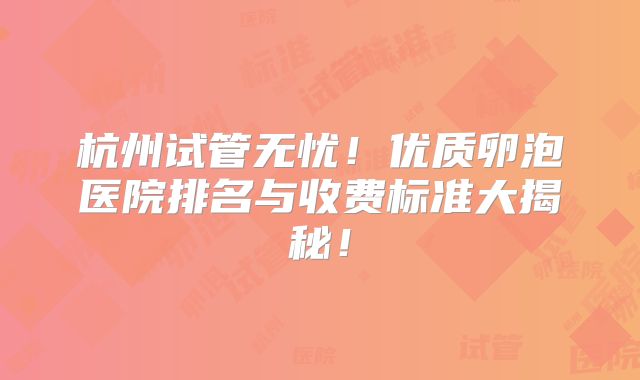 杭州试管无忧！优质卵泡医院排名与收费标准大揭秘！