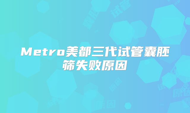 Metro美都三代试管囊胚筛失败原因