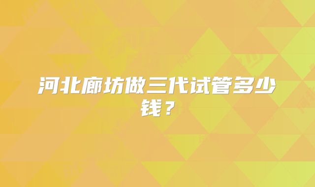 河北廊坊做三代试管多少钱？