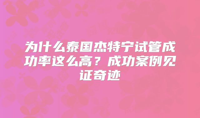 为什么泰国杰特宁试管成功率这么高？成功案例见证奇迹