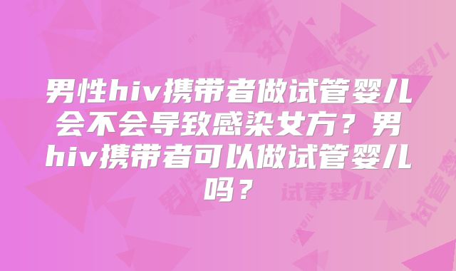 男性hiv携带者做试管婴儿会不会导致感染女方?男hiv携带者可以做试管婴儿吗?