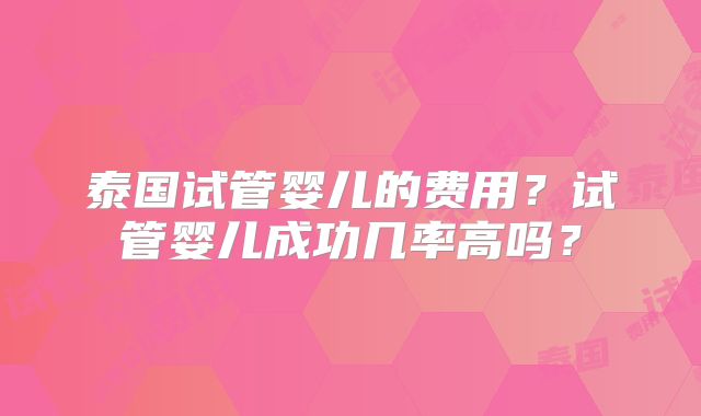 泰国试管婴儿的费用？试管婴儿成功几率高吗？
