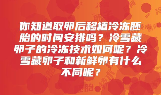 你知道取卵后移植冷冻胚胎的时间安排吗?冷雪藏卵子的冷冻技术如何呢?冷雪藏卵子和新鲜卵有什么不同呢?