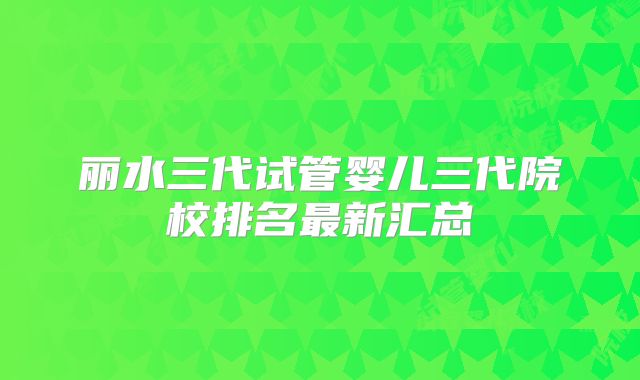 丽水三代试管婴儿三代院校排名最新汇总