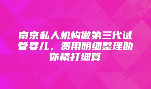 南京私人机构做第三代试管婴儿，费用明细整理助你精打细算