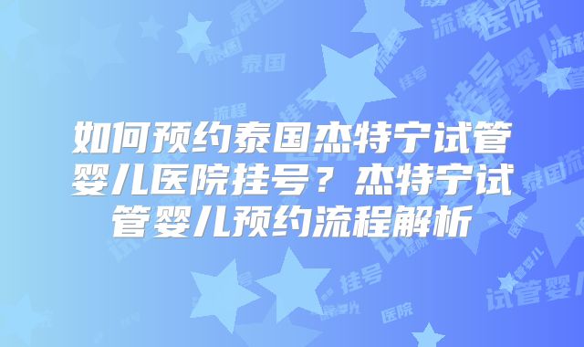 如何预约泰国杰特宁试管婴儿医院挂号？杰特宁试管婴儿预约流程解析