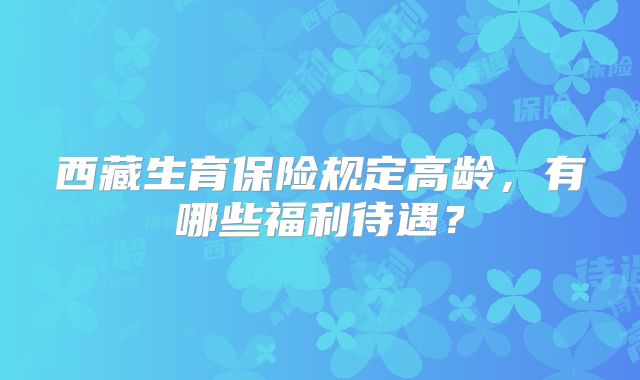 西藏生育保险规定高龄，有哪些福利待遇？