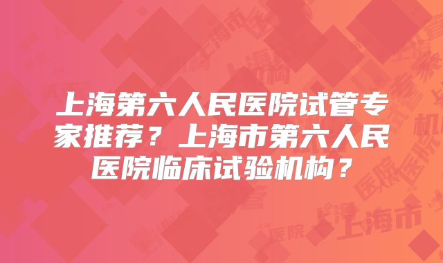 上海第六人民医院试管专家推荐?上海市第六人民医院临床试验机构?