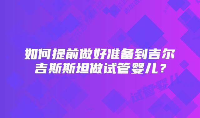 如何提前做好准备到吉尔吉斯斯坦做试管婴儿？