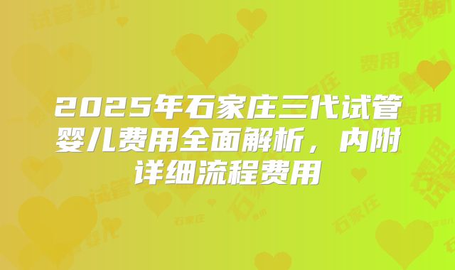 2025年石家庄三代试管婴儿费用全面解析,内附详细流程费用