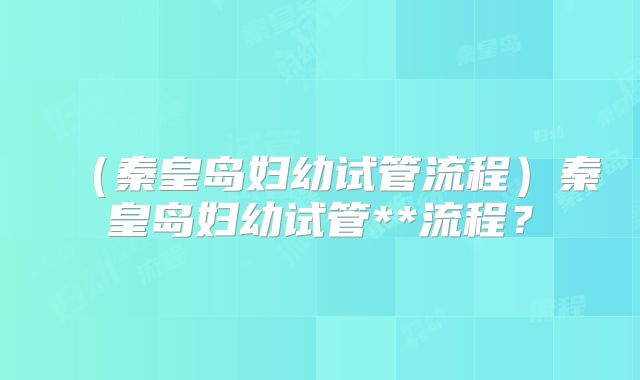(秦皇岛妇幼试管流程)秦皇岛妇幼试管**流程?