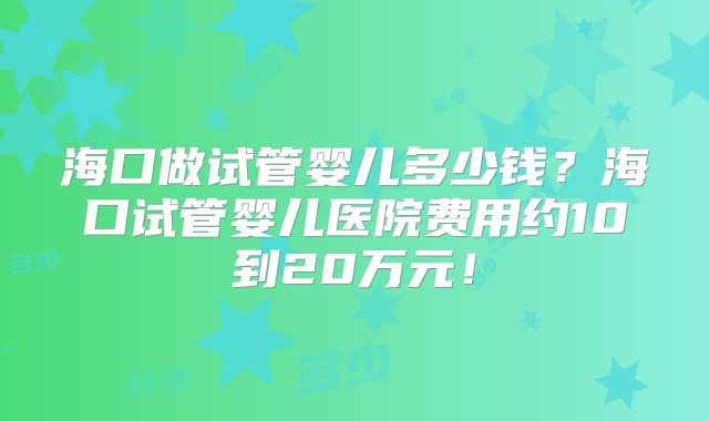 海口做试管婴儿多少钱？海口试管婴儿医院费用约10到20万元！