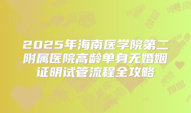 2025年海南医学院第二附属医院高龄单身无婚姻证明试管流程全攻略