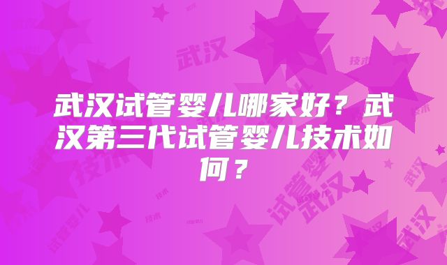 武汉试管婴儿哪家好？武汉第三代试管婴儿技术如何？
