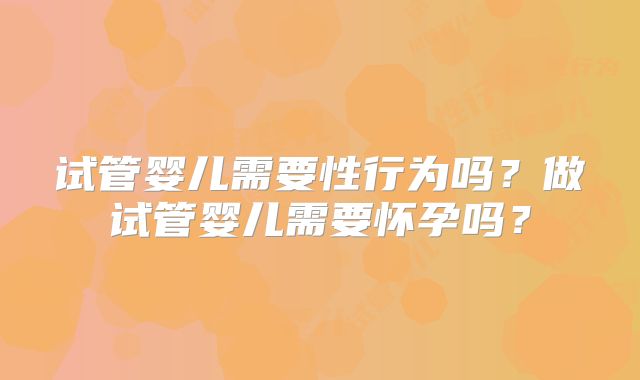 试管婴儿需要性行为吗？做试管婴儿需要怀孕吗？