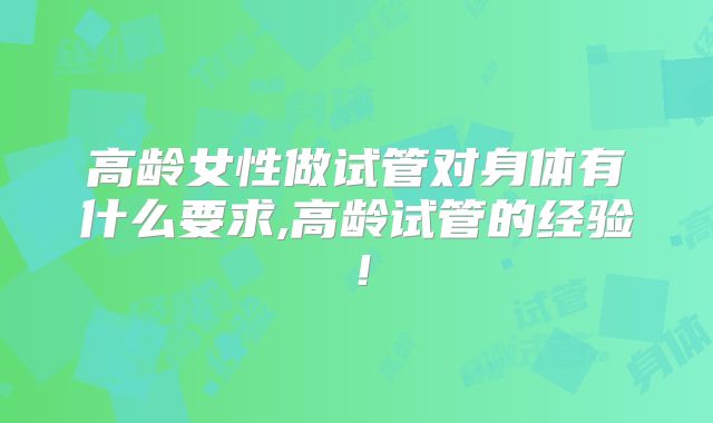 高龄女性做试管对身体有什么要求,高龄试管的经验！