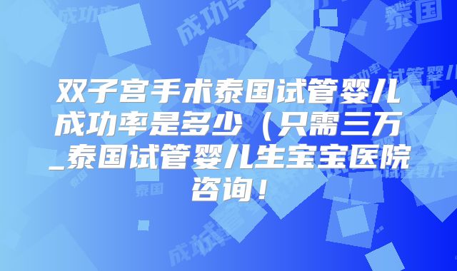 双子宫手术泰国试管婴儿成功率是多少（只需三万_泰国试管婴儿生宝宝医院咨询！
