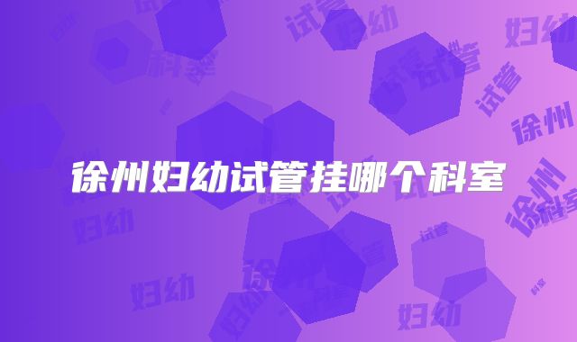 徐州妇幼试管挂哪个科室