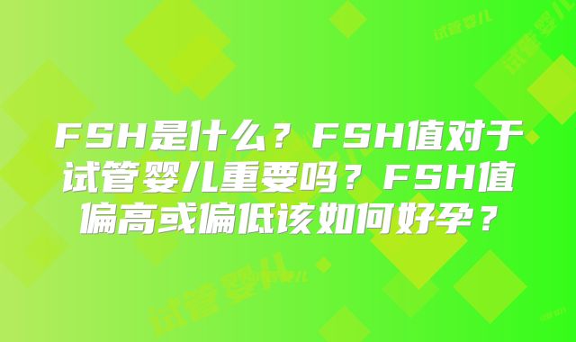 FSH是什么？FSH值对于试管婴儿重要吗？FSH值偏高或偏低该如何好孕？