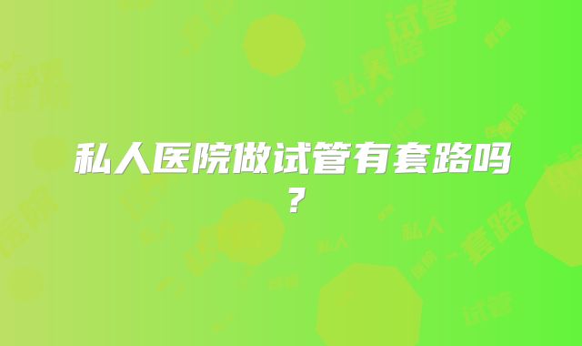 私人医院做试管有套路吗？
