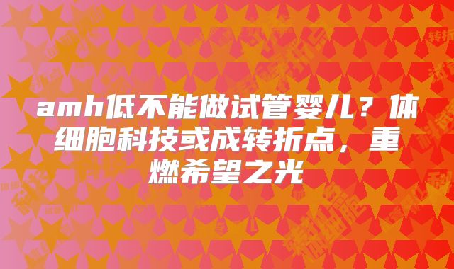 amh低不能做试管婴儿？体细胞科技或成转折点，重燃希望之光