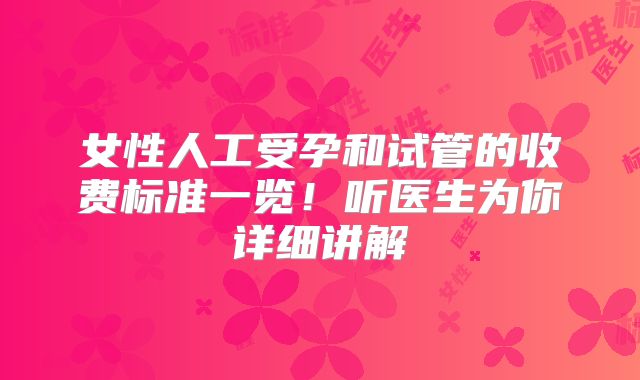 女性人工受孕和试管的收费标准一览!听医生为你详细讲解